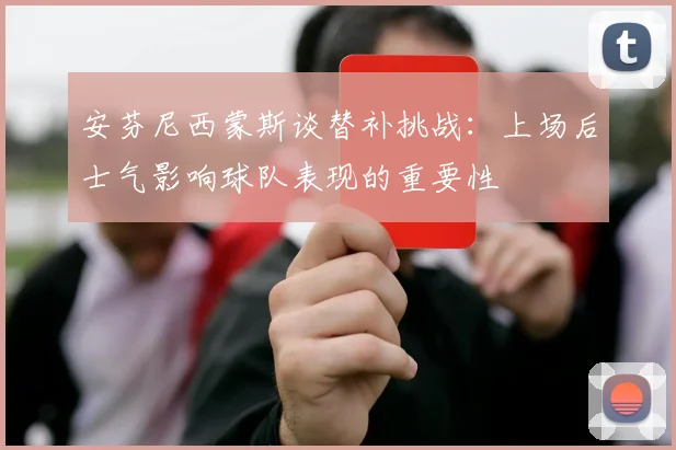 安芬尼西蒙斯谈替补挑战：上场后士气影响球队表现的重要性